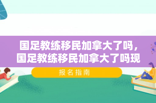 国足教练移民加拿大了吗，国足教练移民加拿大了吗现在