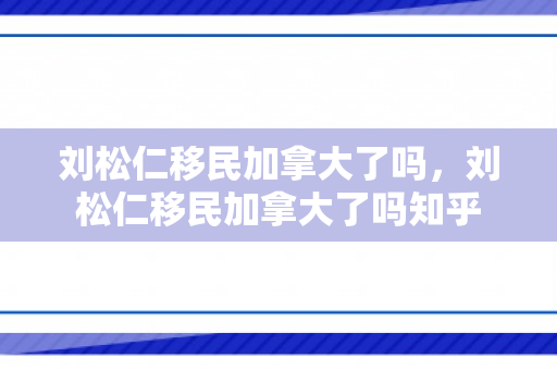刘松仁移民加拿大了吗，刘松仁移民加拿大了吗知乎