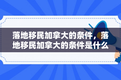 落地移民加拿大的条件，落地移民加拿大的条件是什么