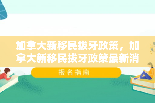 加拿大新移民拔牙政策，加拿大新移民拔牙政策最新消息