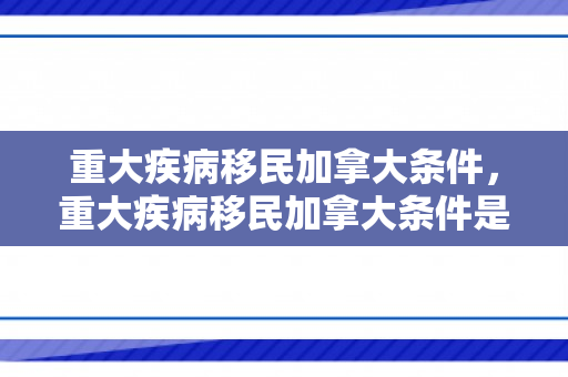 重大疾病移民加拿大条件，重大疾病移民加拿大条件是什么