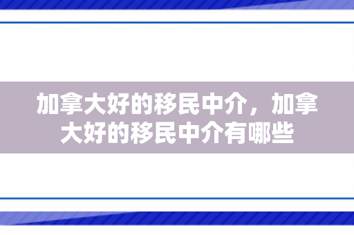 加拿大好的移民中介，加拿大好的移民中介有哪些