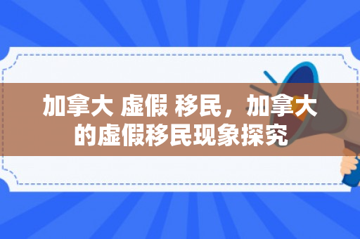 加拿大 虚假 移民，加拿大的虚假移民现象探究