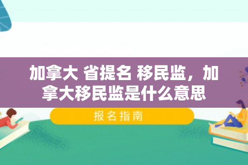 加拿大 省提名 移民监，加拿大移民监是什么意思