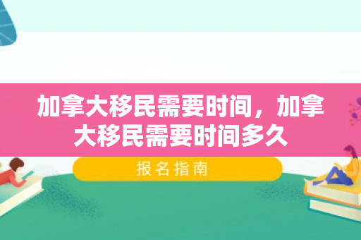加拿大移民需要时间，加拿大移民需要时间多久