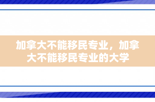 加拿大不能移民专业，加拿大不能移民专业的大学