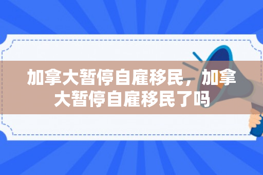 加拿大暂停自雇移民，加拿大暂停自雇移民了吗