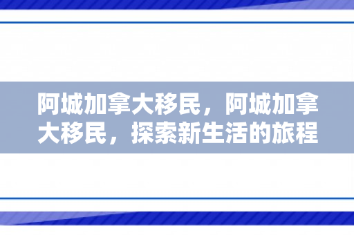 阿城加拿大移民，阿城加拿大移民，探索新生活的旅程