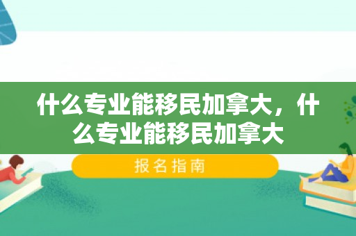 什么专业能移民加拿大，什么专业能移民加拿大