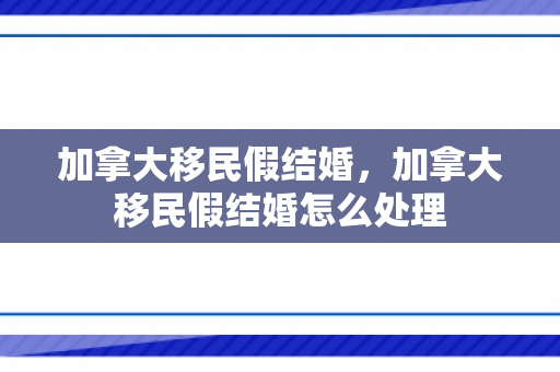 加拿大移民假结婚，加拿大移民假结婚怎么处理