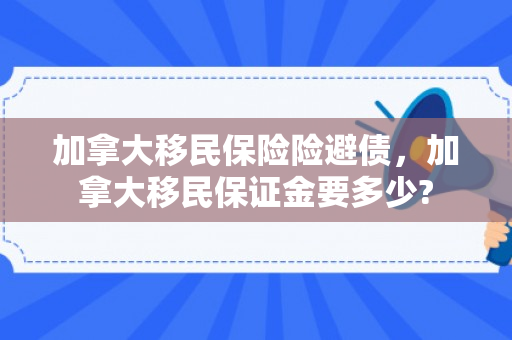 加拿大移民保险险避债，加拿大移民保证金要多少?