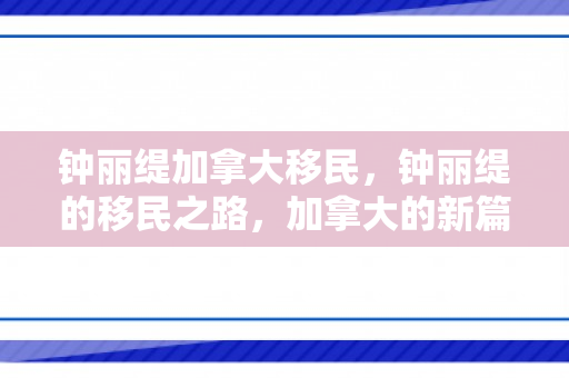 钟丽缇加拿大移民，钟丽缇的移民之路，加拿大的新篇章