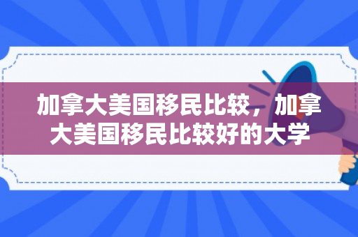 加拿大美国移民比较，加拿大美国移民比较好的大学