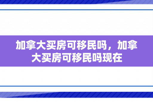 加拿大买房可移民吗，加拿大买房可移民吗现在