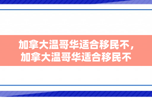 加拿大温哥华适合移民不，加拿大温哥华适合移民不