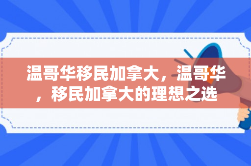 温哥华移民加拿大，温哥华，移民加拿大的理想之选