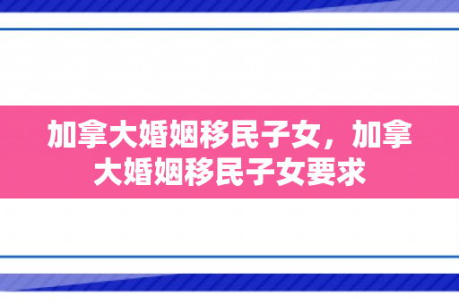 加拿大婚姻移民子女，加拿大婚姻移民子女要求