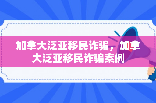 加拿大泛亚移民诈骗，加拿大泛亚移民诈骗案例