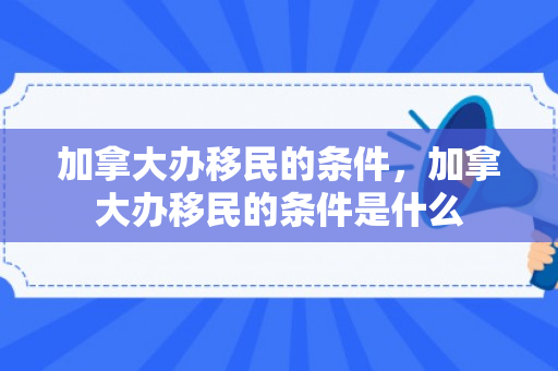 加拿大办移民的条件，加拿大办移民的条件是什么
