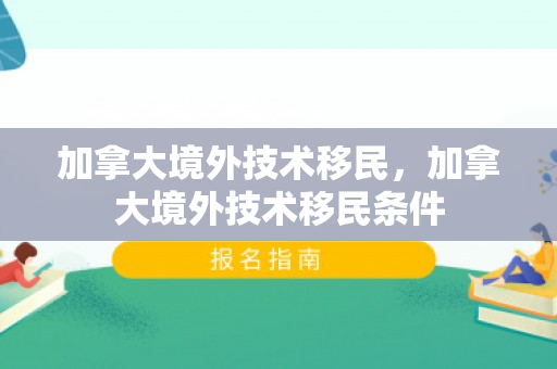 加拿大境外技术移民，加拿大境外技术移民条件