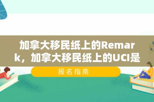 加拿大移民纸上的Remark，加拿大移民纸上的UCI是什么