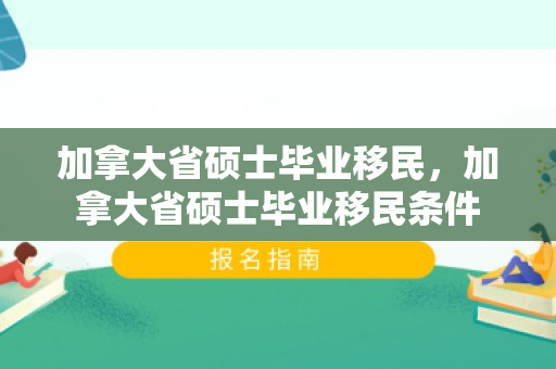 加拿大省硕士毕业移民，加拿大省硕士毕业移民条件