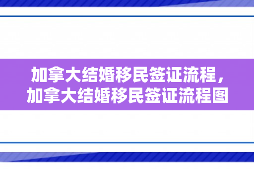 加拿大结婚移民签证流程，加拿大结婚移民签证流程图