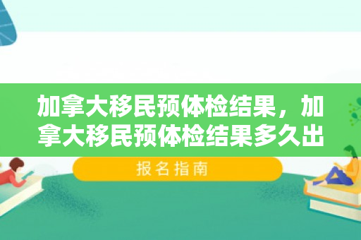 加拿大移民预体检结果，加拿大移民预体检结果多久出来