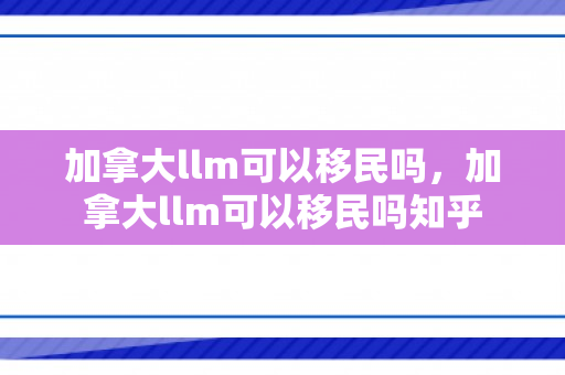 加拿大llm可以移民吗，加拿大llm可以移民吗知乎