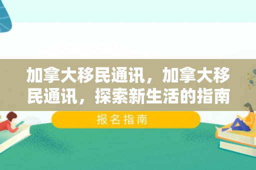 加拿大移民通讯，加拿大移民通讯，探索新生活的指南