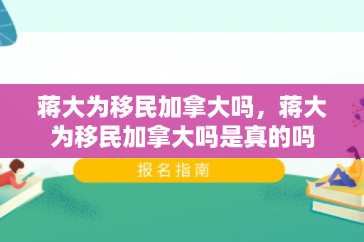蒋大为移民加拿大吗，蒋大为移民加拿大吗是真的吗