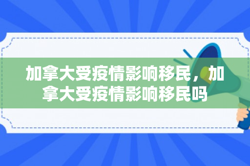 加拿大受疫情影响移民，加拿大受疫情影响移民吗