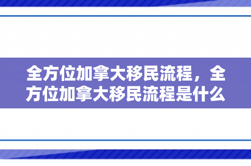 全方位加拿大移民流程，全方位加拿大移民流程是什么