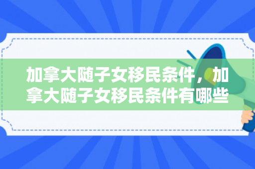 加拿大随子女移民条件，加拿大随子女移民条件有哪些