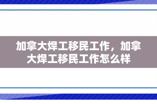 加拿大焊工移民工作，加拿大焊工移民工作怎么样