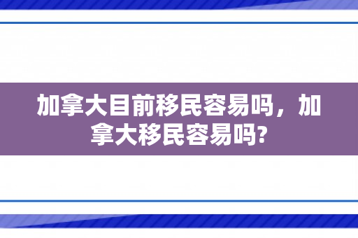 加拿大目前移民容易吗，加拿大移民容易吗?