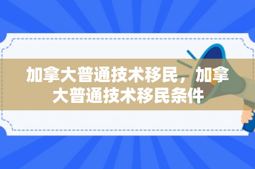 加拿大普通技术移民，加拿大普通技术移民条件