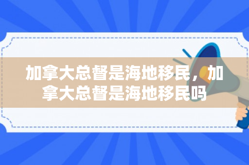 加拿大总督是海地移民，加拿大总督是海地移民吗