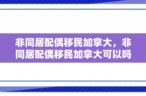 非同居配偶移民加拿大，非同居配偶移民加拿大可以吗