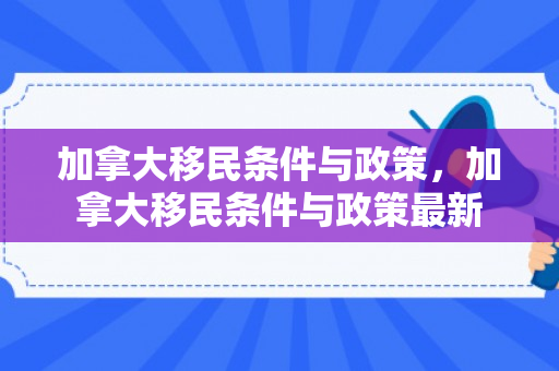 加拿大移民条件与政策，加拿大移民条件与政策最新