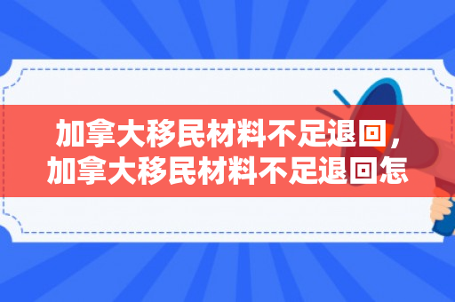 加拿大移民材料不足退回，加拿大移民材料不足退回怎么办