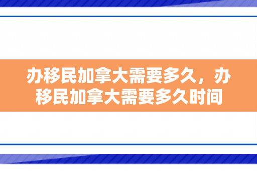 办移民加拿大需要多久，办移民加拿大需要多久时间