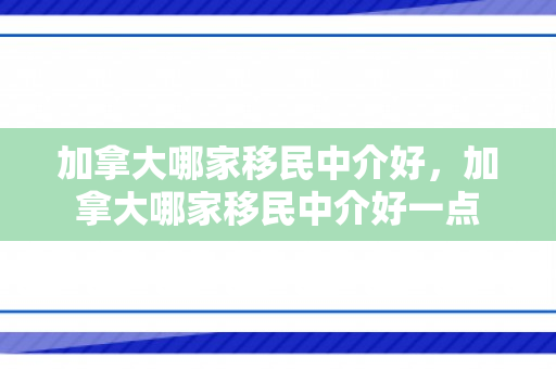 加拿大哪家移民中介好，加拿大哪家移民中介好一点