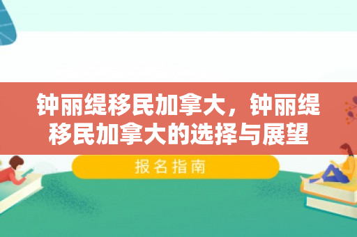 钟丽缇移民加拿大，钟丽缇移民加拿大的选择与展望
