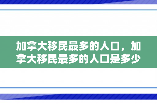 加拿大移民最多的人口，加拿大移民最多的人口是多少