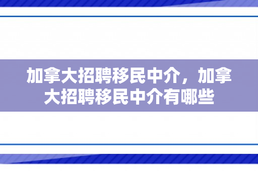 加拿大招聘移民中介，加拿大招聘移民中介有哪些