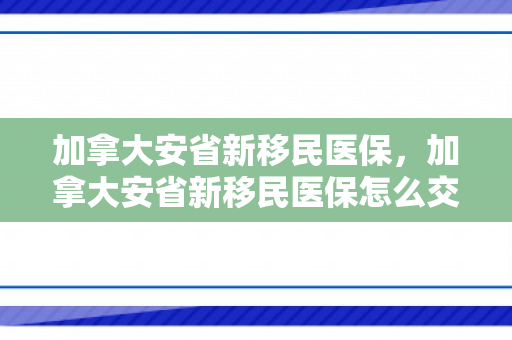 加拿大安省新移民医保，加拿大安省新移民医保怎么交