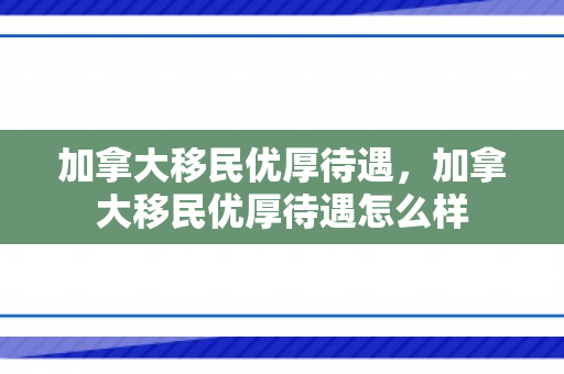 加拿大移民优厚待遇，加拿大移民优厚待遇怎么样