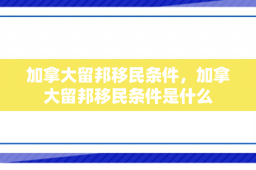 加拿大留邦移民条件，加拿大留邦移民条件是什么