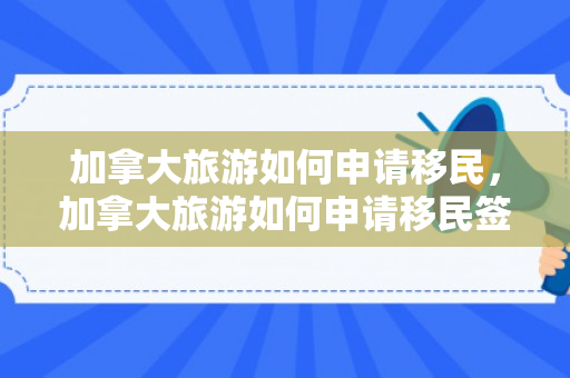 加拿大旅游如何申请移民，加拿大旅游如何申请移民签证